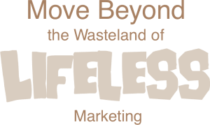 Move Beyond the Wasteland of Lifeless Marketing